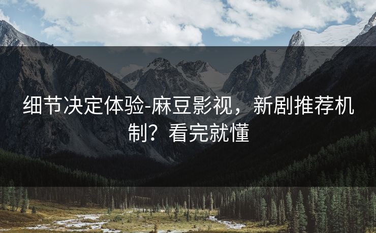 细节决定体验-麻豆影视，新剧推荐机制？看完就懂