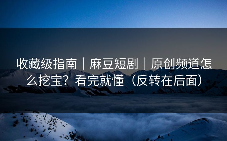 收藏级指南｜麻豆短剧｜原创频道怎么挖宝？看完就懂（反转在后面）