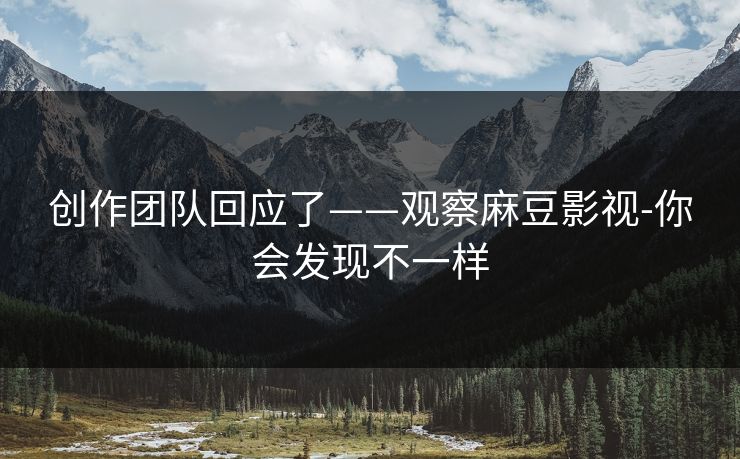 创作团队回应了——观察麻豆影视-你会发现不一样