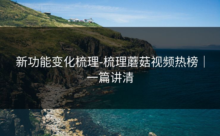 新功能变化梳理-梳理蘑菇视频热榜｜一篇讲清