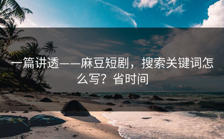 一篇讲透——麻豆短剧，搜索关键词怎么写？省时间