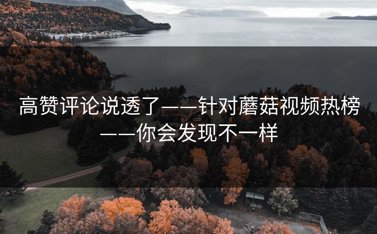 高赞评论说透了——针对蘑菇视频热榜——你会发现不一样