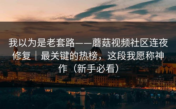 我以为是老套路——蘑菇视频社区连夜修复|最关键的热榜,这段我愿称神作(新手必看) 我以为是老套路——蘑菇视频社区连夜修复|最关键的热榜,这段我愿称神作(新手必看)