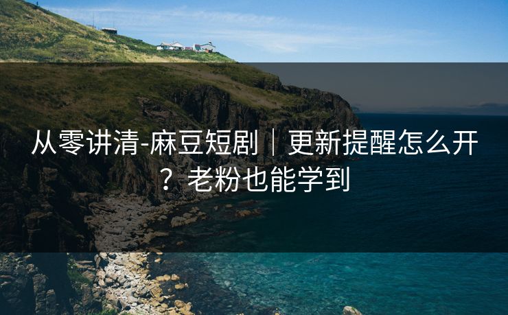 从零讲清-麻豆短剧|更新提醒怎么开?老粉也能学到 从零讲清-麻豆短剧|更新提醒怎么开?老粉也能学到
