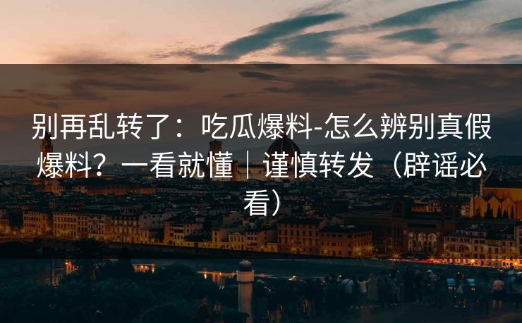 别再乱转了：吃瓜爆料-怎么辨别真假爆料？一看就懂｜谨慎转发（辟谣必看）