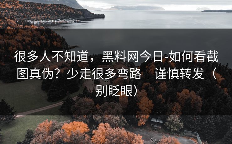 很多人不知道，黑料网今日-如何看截图真伪？少走很多弯路｜谨慎转发（别眨眼）