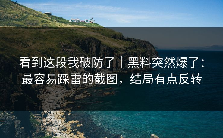看到这段我破防了｜黑料突然爆了：最容易踩雷的截图，结局有点反转