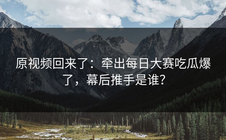 原视频回来了：牵出每日大赛吃瓜爆了，幕后推手是谁？