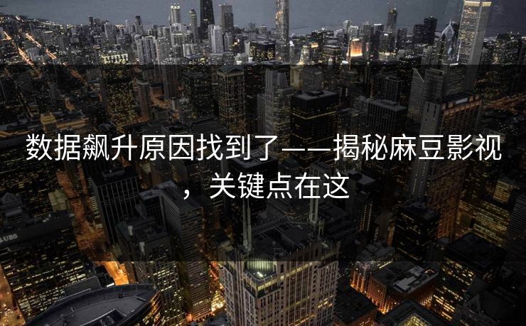 数据飙升原因找到了——揭秘麻豆影视，关键点在这