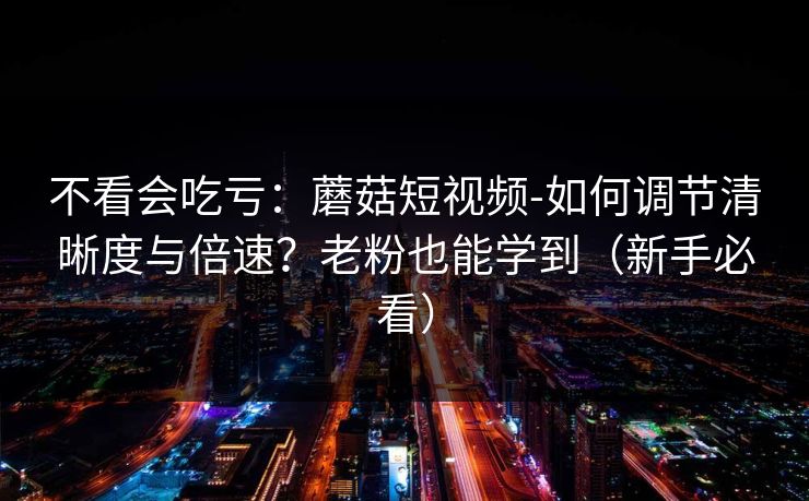 不看会吃亏:蘑菇短视频-如何调节清晰度与倍速?老粉也能学到(新手必看) 不看会吃亏:蘑菇短视频-如何调节清晰度与倍速?老粉也能学到(新手必看)