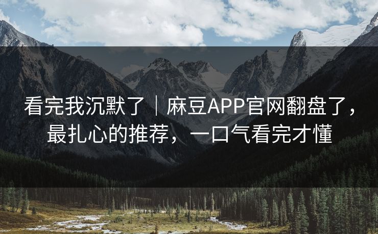 看完我沉默了｜麻豆APP官网翻盘了，最扎心的推荐，一口气看完才懂