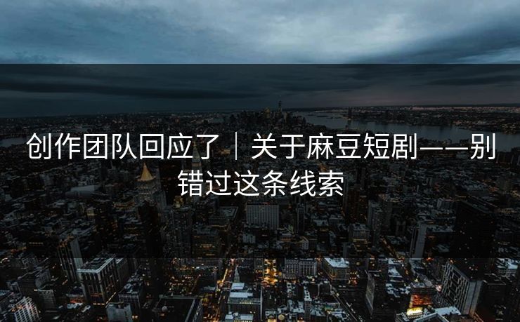 创作团队回应了｜关于麻豆短剧——别错过这条线索