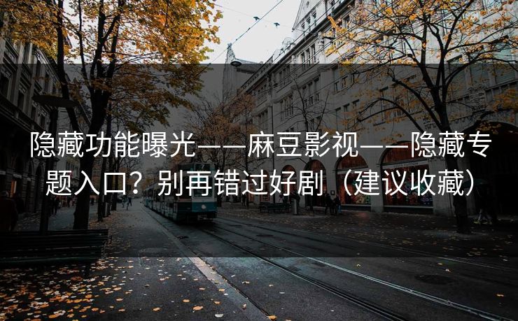 隐藏功能曝光——麻豆影视——隐藏专题入口？别再错过好剧（建议收藏）