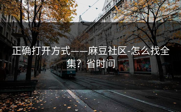 正确打开方式——麻豆社区-怎么找全集？省时间