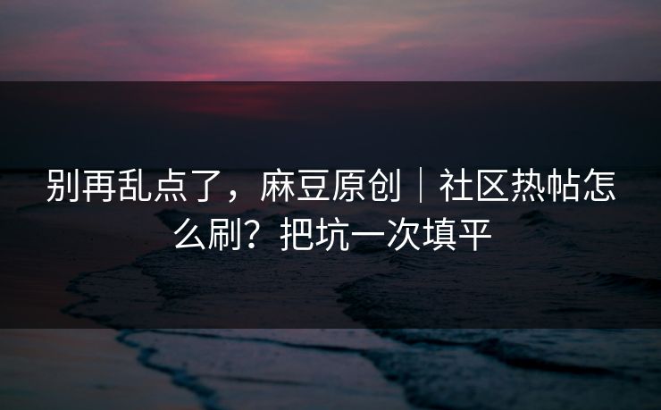 别再乱点了，麻豆原创｜社区热帖怎么刷？把坑一次填平