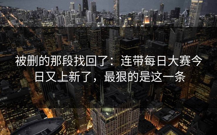被删的那段找回了：连带每日大赛今日又上新了，最狠的是这一条