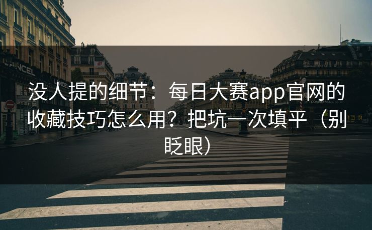 没人提的细节：每日大赛app官网的收藏技巧怎么用？把坑一次填平（别眨眼）