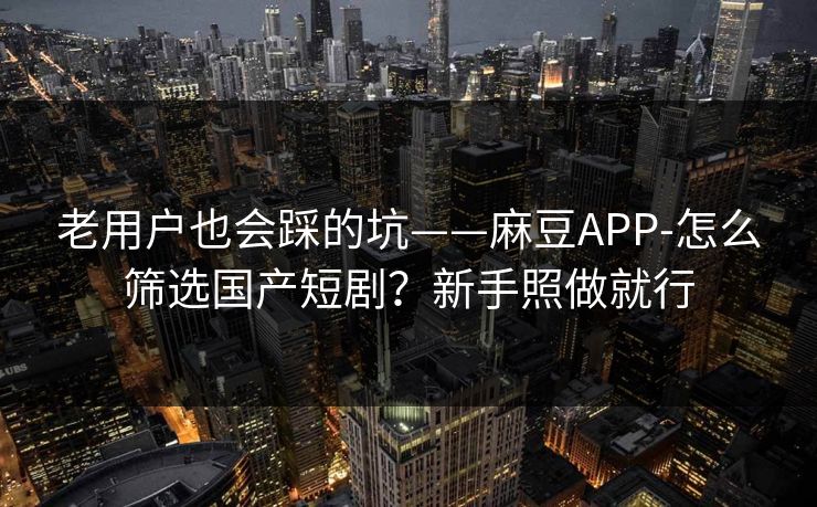 老用户也会踩的坑——麻豆APP-怎么筛选国产短剧？新手照做就行