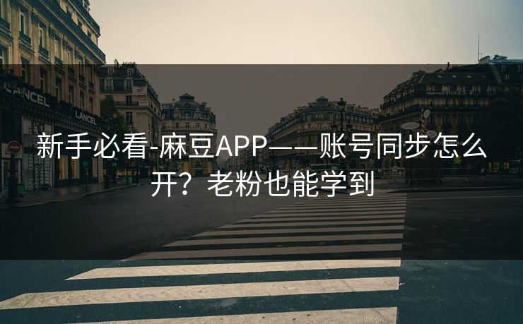 新手必看-麻豆APP——账号同步怎么开？老粉也能学到