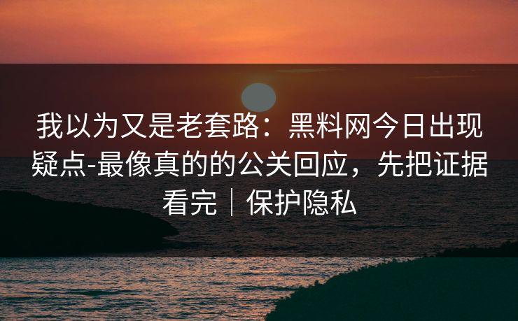 我以为又是老套路：黑料网今日出现疑点-最像真的的公关回应，先把证据看完｜保护隐私