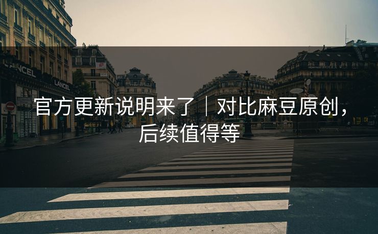 官方更新说明来了｜对比麻豆原创，后续值得等