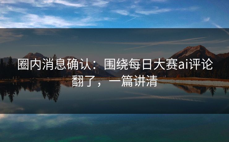 圈内消息确认：围绕每日大赛ai评论翻了，一篇讲清