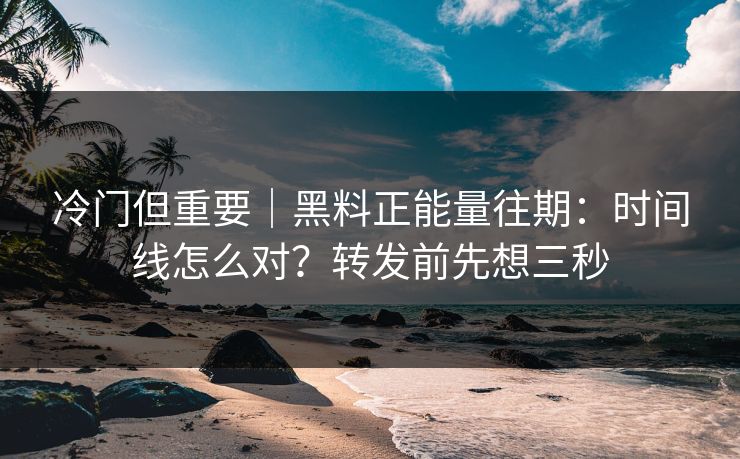 冷门但重要｜黑料正能量往期：时间线怎么对？转发前先想三秒