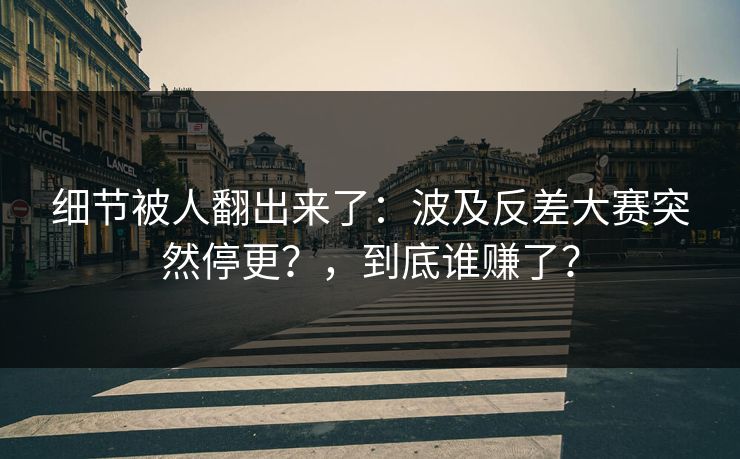 细节被人翻出来了：波及反差大赛突然停更？，到底谁赚了？