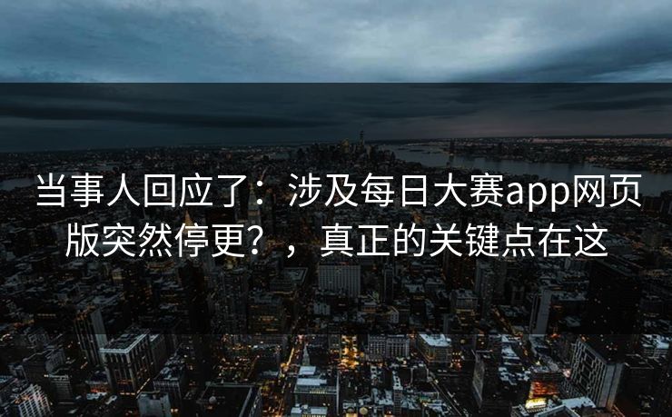 当事人回应了：涉及每日大赛app网页版突然停更？，真正的关键点在这