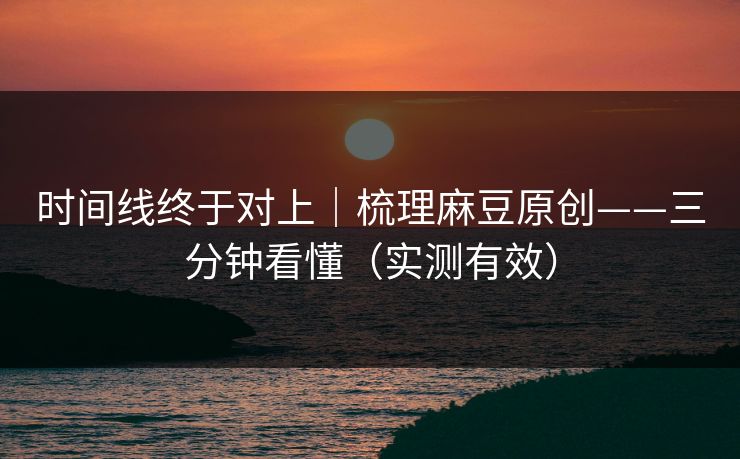 时间线终于对上｜梳理麻豆原创——三分钟看懂（实测有效）