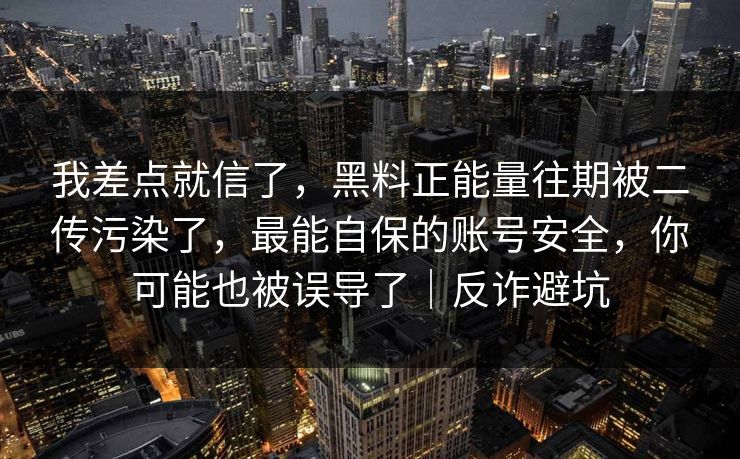 我差点就信了，黑料正能量往期被二传污染了，最能自保的账号安全，你可能也被误导了｜反诈避坑
