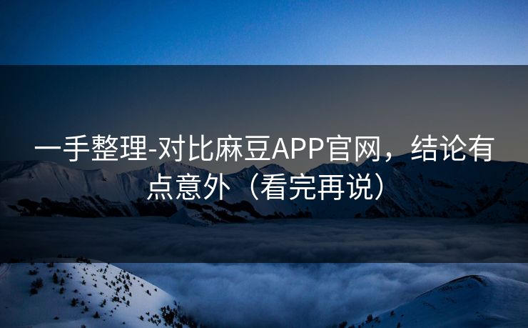 一手整理-对比麻豆APP官网，结论有点意外（看完再说）