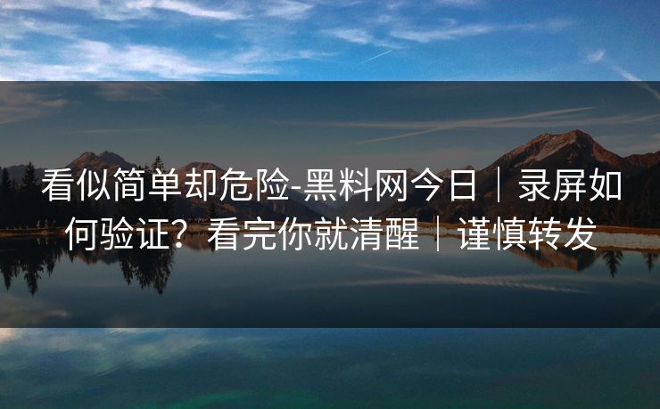 看似简单却危险-黑料网今日｜录屏如何验证？看完你就清醒｜谨慎转发