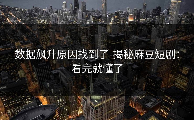 数据飙升原因找到了-揭秘麻豆短剧：看完就懂了