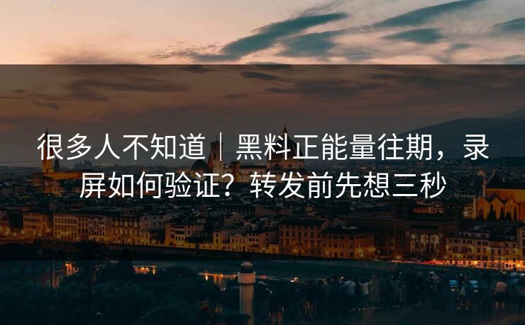 很多人不知道｜黑料正能量往期，录屏如何验证？转发前先想三秒