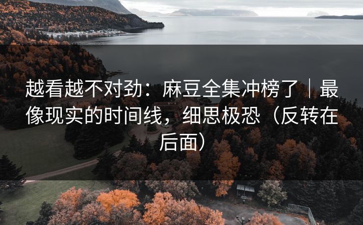 越看越不对劲：麻豆全集冲榜了｜最像现实的时间线，细思极恐（反转在后面）