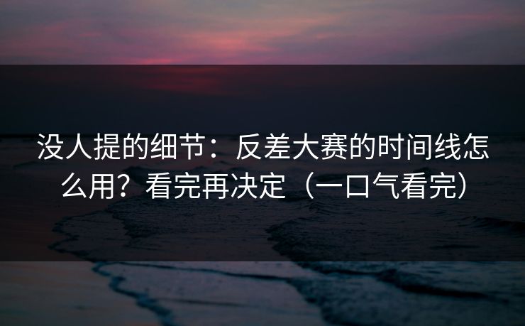 没人提的细节：反差大赛的时间线怎么用？看完再决定（一口气看完）