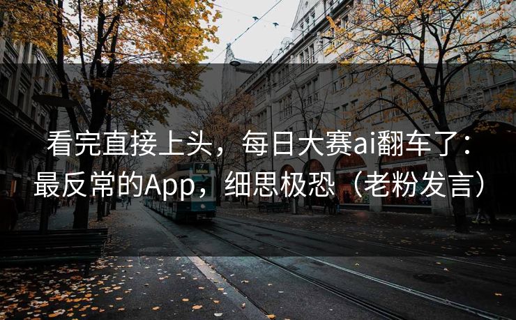 看完直接上头，每日大赛ai翻车了：最反常的App，细思极恐（老粉发言）