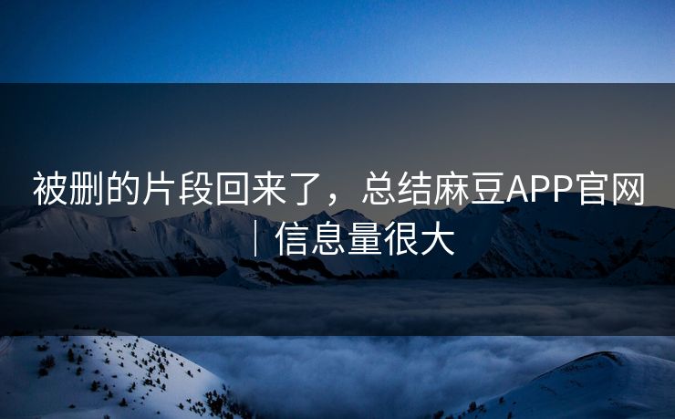 被删的片段回来了，总结麻豆APP官网｜信息量很大
