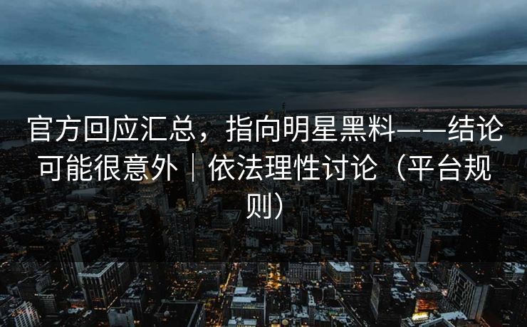 官方回应汇总，指向明星黑料——结论可能很意外｜依法理性讨论（平台规则）