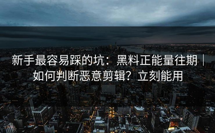 新手最容易踩的坑：黑料正能量往期｜如何判断恶意剪辑？立刻能用