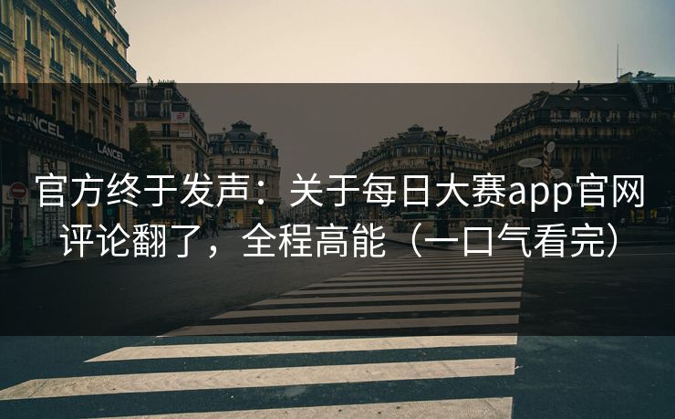 官方终于发声：关于每日大赛app官网评论翻了，全程高能（一口气看完）