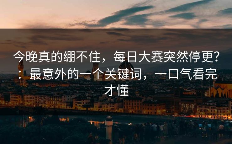 今晚真的绷不住，每日大赛突然停更？：最意外的一个关键词，一口气看完才懂