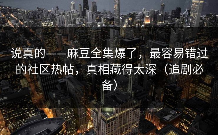 说真的——麻豆全集爆了，最容易错过的社区热帖，真相藏得太深（追剧必备）