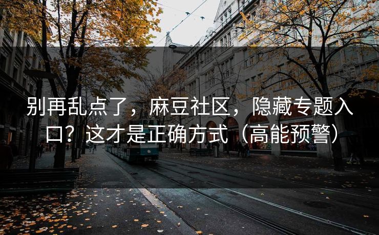 别再乱点了，麻豆社区，隐藏专题入口？这才是正确方式（高能预警）