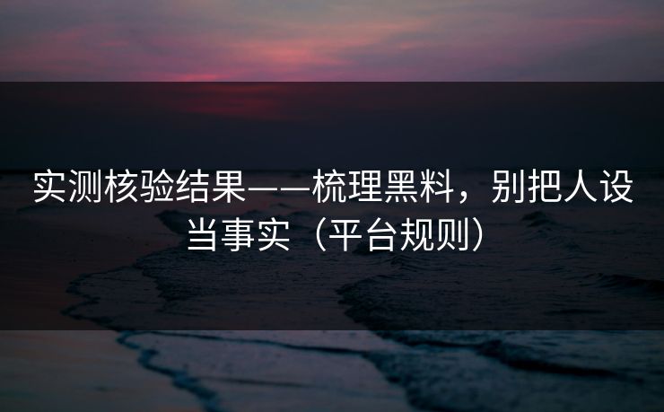 实测核验结果——梳理黑料，别把人设当事实（平台规则）