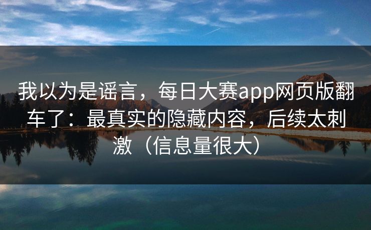 我以为是谣言，每日大赛app网页版翻车了：最真实的隐藏内容，后续太刺激（信息量很大）