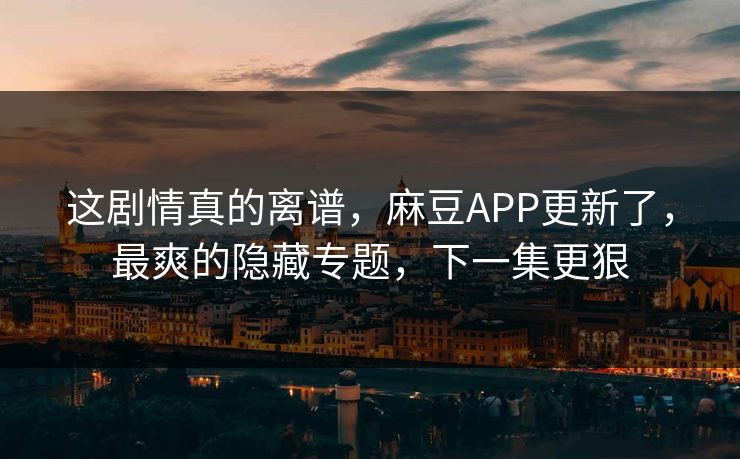 这剧情真的离谱，麻豆APP更新了，最爽的隐藏专题，下一集更狠