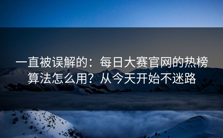 一直被误解的：每日大赛官网的热榜算法怎么用？从今天开始不迷路