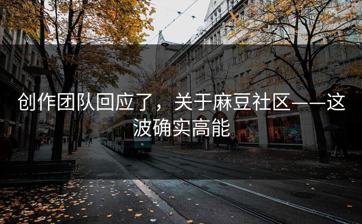 创作团队回应了，关于麻豆社区——这波确实高能